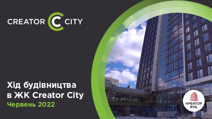 Хід будівництва ЖК Creator City від «Креатор-Буд» у червні 2022
